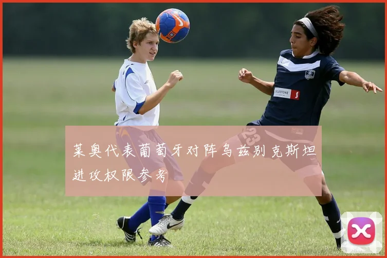 莱奥代表葡萄牙对阵乌兹别克斯坦进攻权限参考