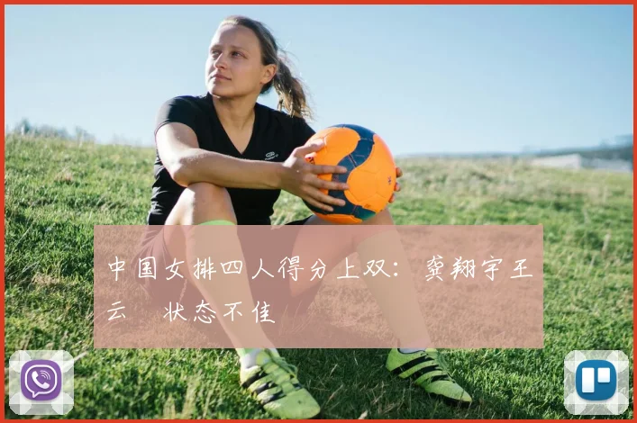 中国女排四人得分上双：龚翔宇王云蕗状态不佳