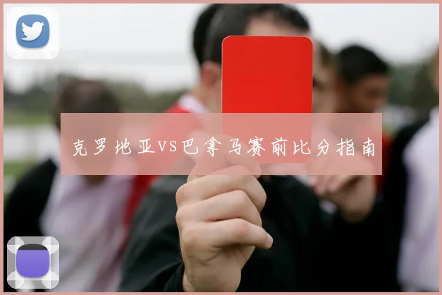 克罗地亚vs巴拿马赛前比分指南
