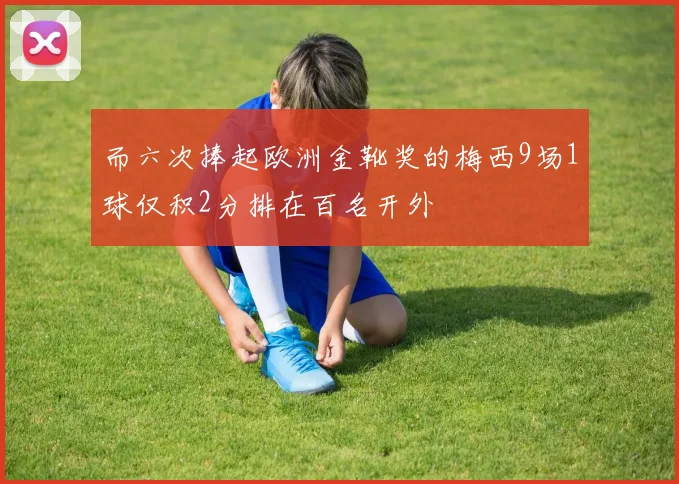 而六次捧起欧洲金靴奖的梅西9场1球仅积2分排在百名开外