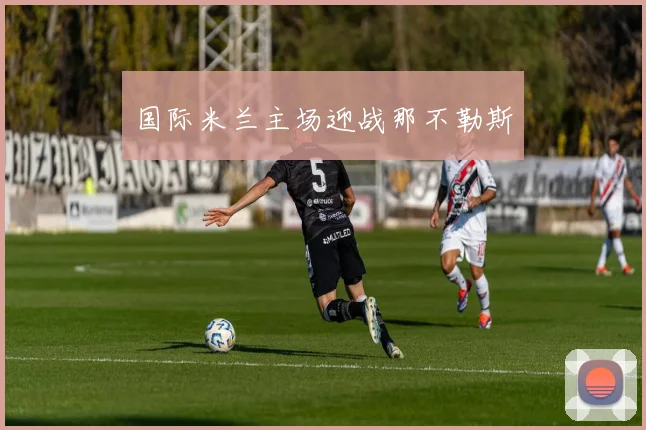 国际米兰主场迎战那不勒斯