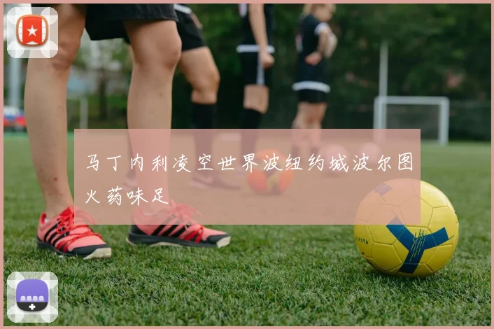 马丁内利凌空世界波纽约城波尔图火药味足