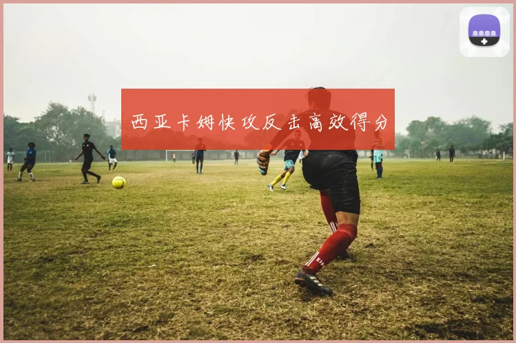 西亚卡姆快攻反击高效得分