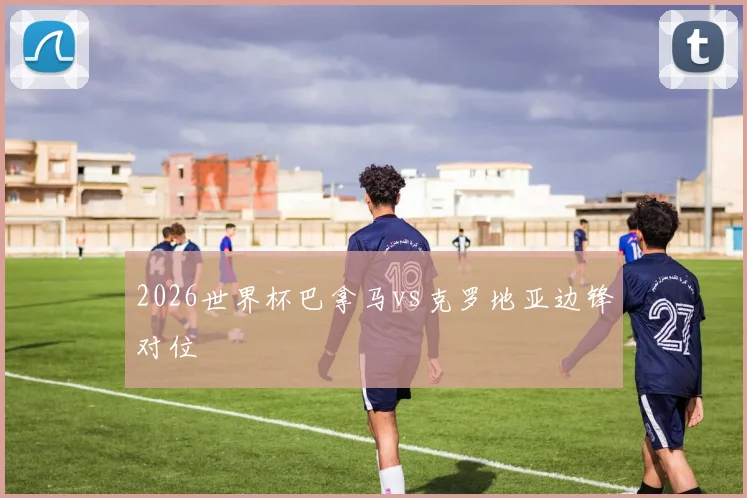 2026世界杯巴拿马vs克罗地亚边锋对位