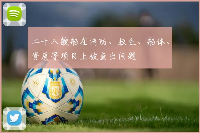二十八艘船在消防、救生、船体、资质等项目上被查出问题