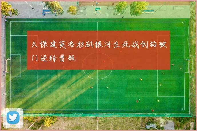 久保建英洛杉矶银河生死战倒钩破门逆转晋级
