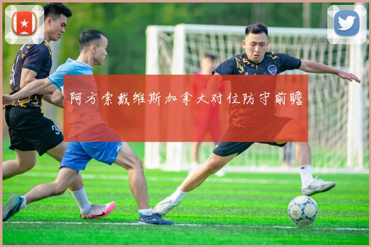 阿方索戴维斯加拿大对位防守前瞻