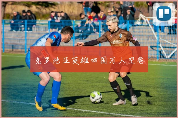 克罗地亚英雄回国万人空巷