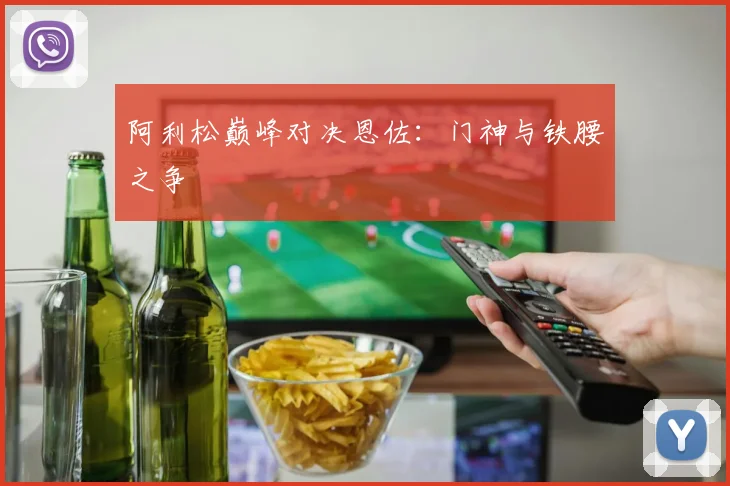 阿利松巅峰对决恩佐：门神与铁腰之争
