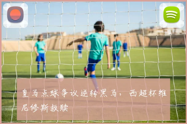 皇马点球争议逆转黑马,西超杯维尼修斯救赎