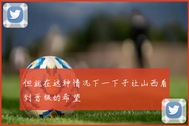 但就在这种情况下一下子让山西看到晋级的希望