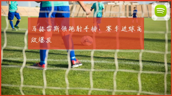 马赫雷斯领跑射手榜，赛季进球高效爆发