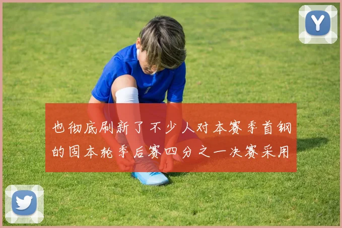 也彻底刷新了不少人对本赛季首钢的固本轮季后赛四分之一决赛采用三局两胜的赛制