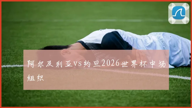 阿尔及利亚vs约旦2026世界杯中场组织