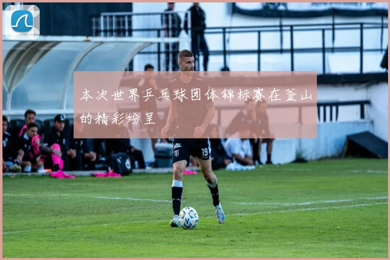 本次世界乒乓球团体锦标赛在釜山的精彩纷呈