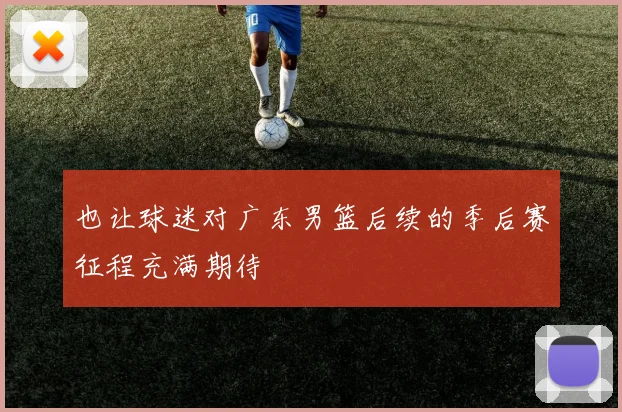 也让球迷对广东男篮后续的季后赛征程充满期待