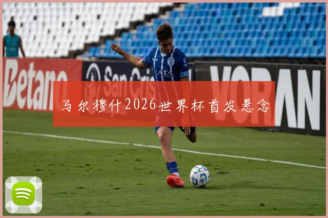 马尔穆什2026世界杯首发悬念