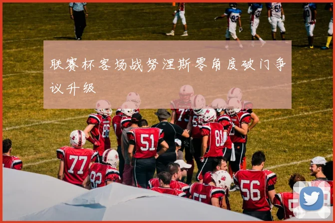 联赛杯客场战努涅斯零角度破门争议升级