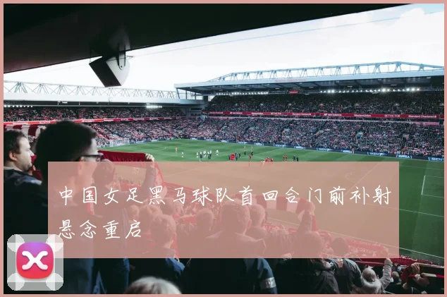 中国女足黑马球队首回合门前补射悬念重启