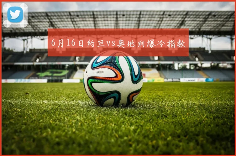 6月16日约旦vs奥地利爆冷指数