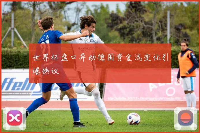 世界杯盘口异动德国资金流变化引爆热议