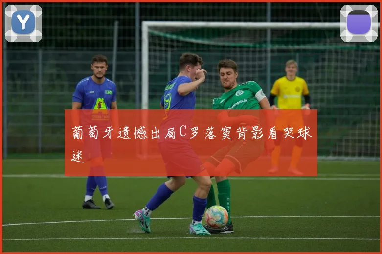 葡萄牙遗憾出局C罗落寞背影看哭球迷