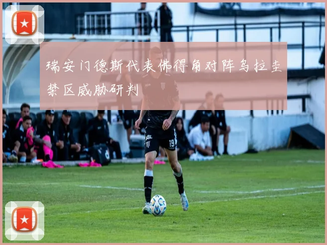瑞安门德斯代表佛得角对阵乌拉圭禁区威胁研判