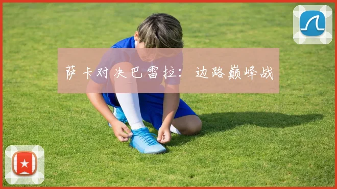 萨卡对决巴雷拉：边路巅峰战