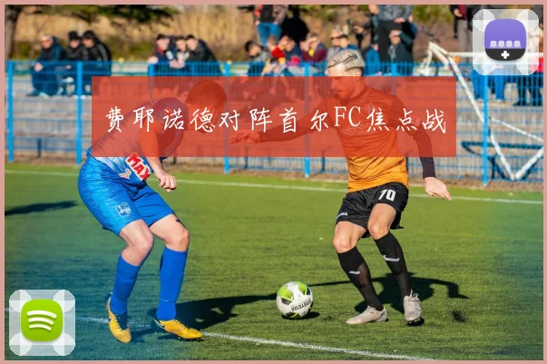 费耶诺德对阵首尔FC焦点战