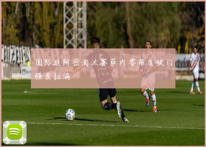 国际迈阿密淘汰赛萨内零角度破门强度拉满