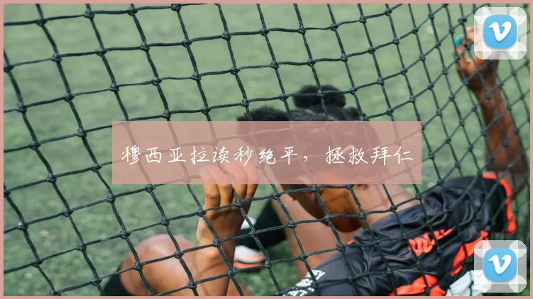 穆西亚拉读秒绝平，拯救拜仁