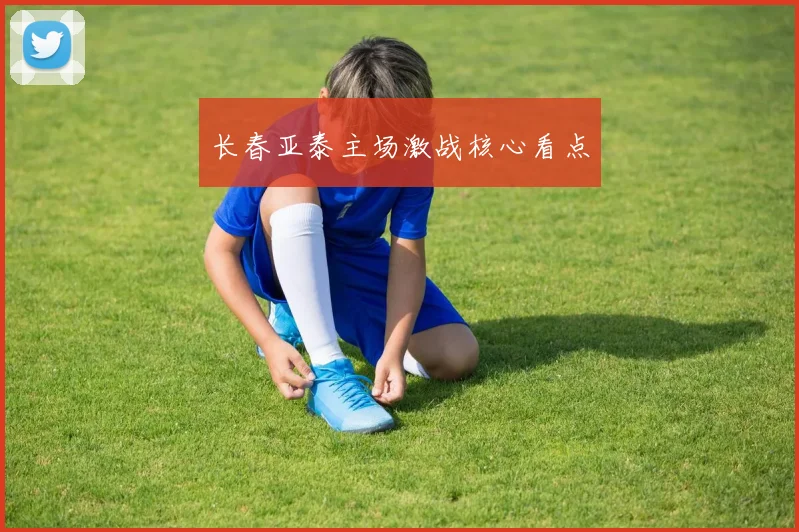 长春亚泰主场激战核心看点