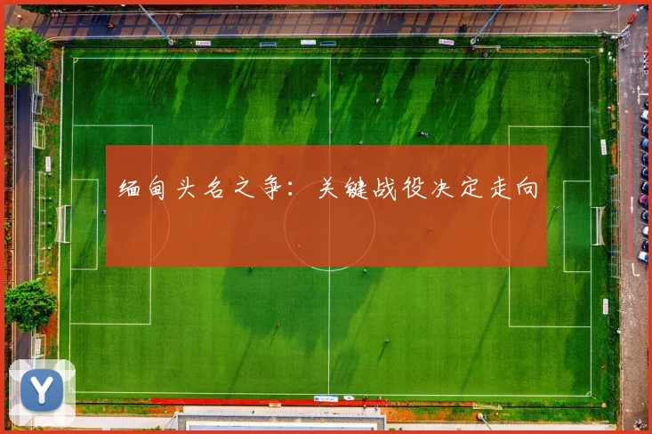 缅甸头名之争：关键战役决定走向