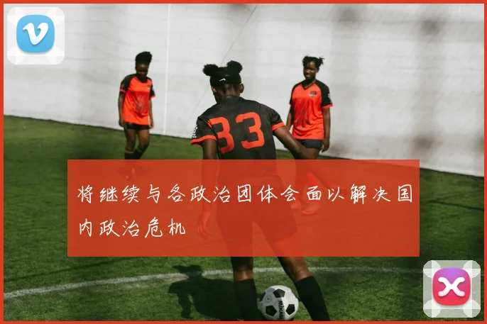 将继续与各政治团体会面以解决国内政治危机