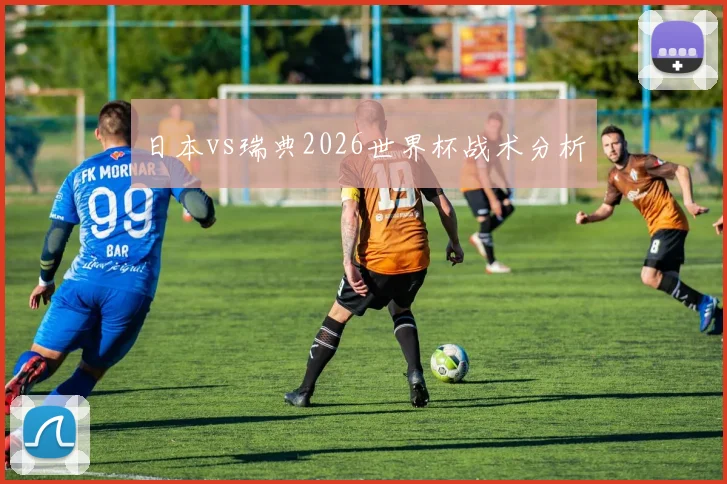日本vs瑞典2026世界杯战术分析