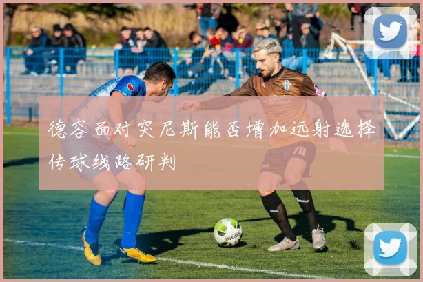德容面对突尼斯能否增加远射选择传球线路研判