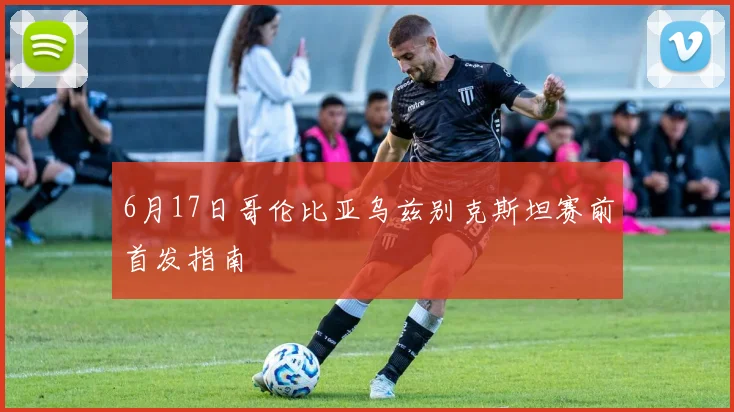 6月17日哥伦比亚乌兹别克斯坦赛前首发指南