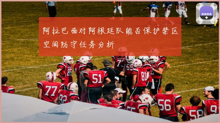 阿拉巴面对阿根廷队能否保护禁区空间防守任务分析