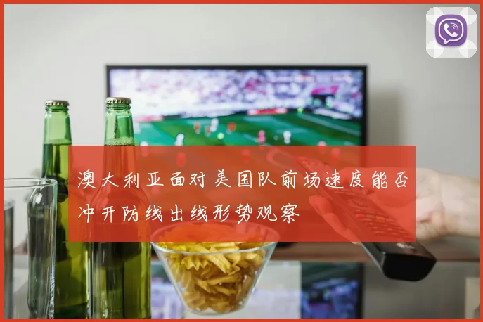 澳大利亚面对美国队前场速度能否冲开防线出线形势观察