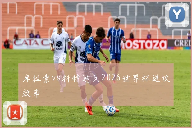 库拉索vs科特迪瓦2026世界杯进攻效率
