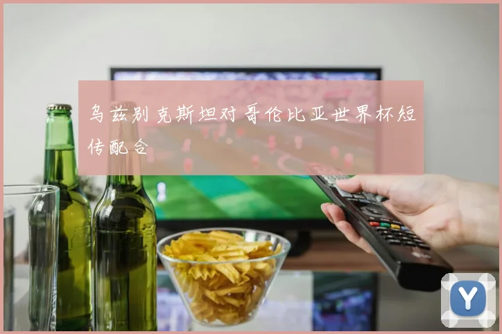 乌兹别克斯坦对哥伦比亚世界杯短传配合