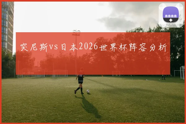 突尼斯vs日本2026世界杯阵容分析