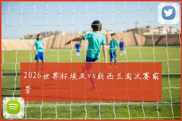 2026世界杯埃及vs新西兰淘汰赛前景