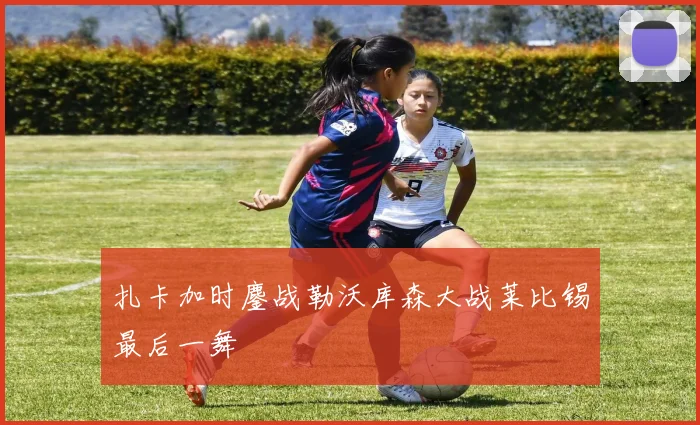 扎卡加时鏖战勒沃库森大战莱比锡最后一舞