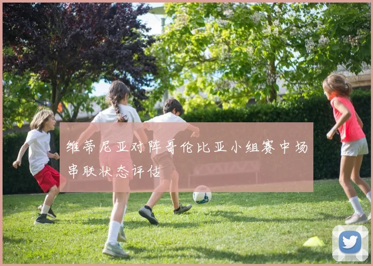 维蒂尼亚对阵哥伦比亚小组赛中场串联状态评估