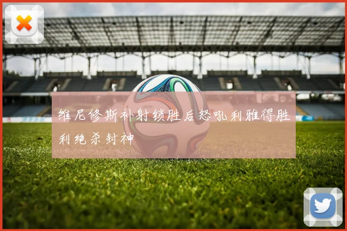 维尼修斯补射锁胜后怒吼利雅得胜利绝杀封神