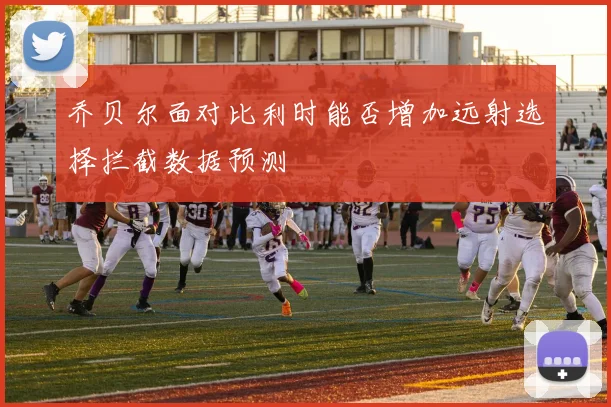 乔贝尔面对比利时能否增加远射选择拦截数据预测
