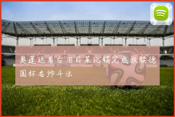 奥蓬达看台泪目莱比锡完成救赎德国杯名帅斗法