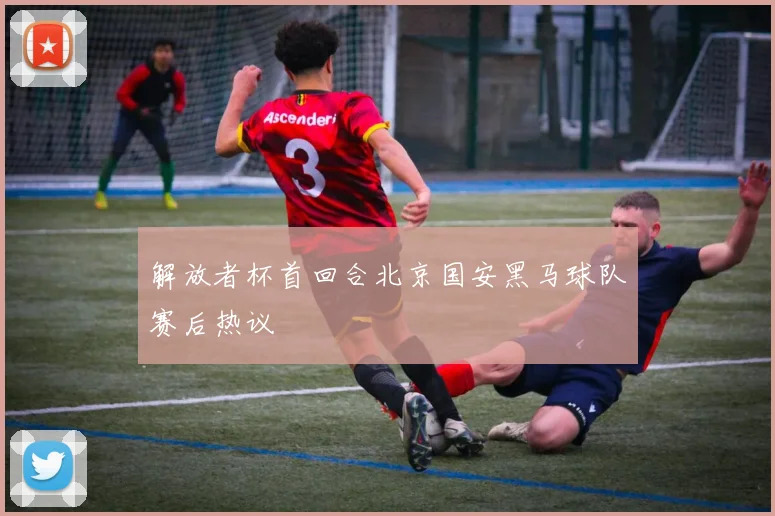 解放者杯首回合北京国安黑马球队赛后热议