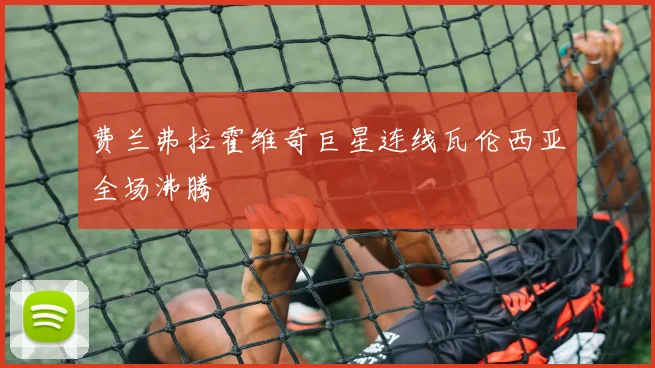 费兰弗拉霍维奇巨星连线瓦伦西亚全场沸腾